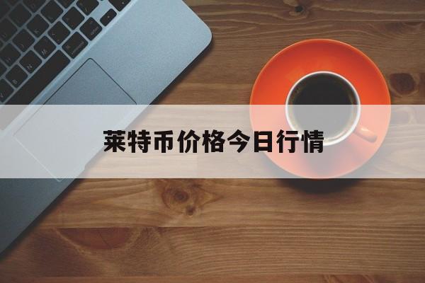 莱特币价格今日行情(莱特币价格今日行情莱特币还会张起来吗)